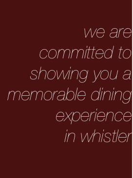 
we are 
committed to
showing you a memorable dining
experience
in whistler

