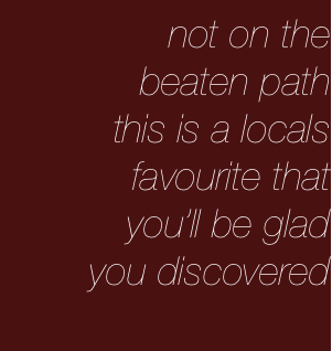 not on the 
beaten path
this is a locals
favourite that
you’ll be glad
you discovered


