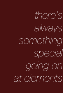 there’s 
always
something
special
going on
at elements